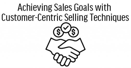 Achieving Sales Goals with Customer-Centric Selling Techniques