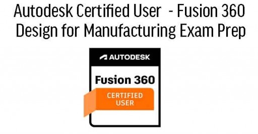 Autodesk Certified User  - Fusion 360 Design for Manufacturing Exam Prep