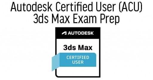 Autodesk Certified User (ACU) - 3ds Max Exam Prep
