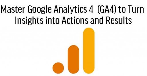Master Google Analytics 4  (GA4) to Turn Insights into Actions and Results