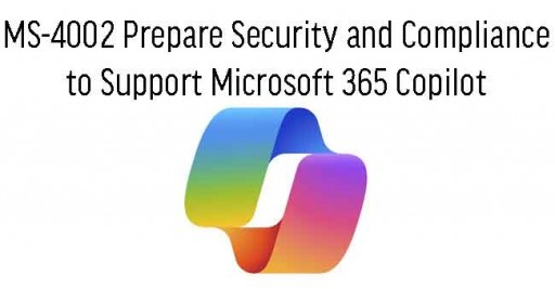  MS-4002 Prepare Security and Compliance  to Support Microsoft 365 Copilot