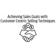 Achieving Sales Goals with Customer-Centric Selling Techniques