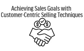 Achieving Sales Goals with Customer-Centric Selling Techniques
