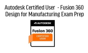 Autodesk Certified User  - Fusion 360 Design for Manufacturing Exam Prep