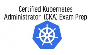Certified Kubernetes Administrator  (CKA) Exam Prep