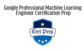 Google Professional Machine Learning Engineer Certification Prep