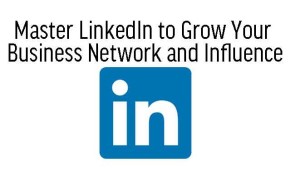 Master LinkedIn to Grow Your Business Network and Influence