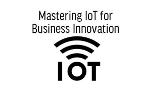 Mastering IoT for Business Innovation
