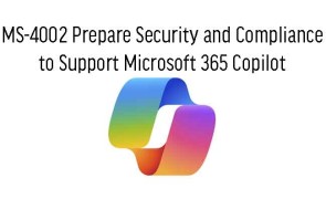  MS-4002 Prepare Security and Compliance  to Support Microsoft 365 Copilot